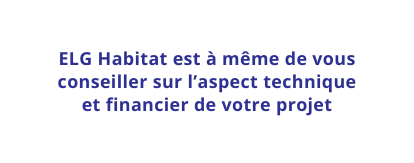 ELG Habitat est à même de vous conseiller sur l aspect technique et financier de votre projet